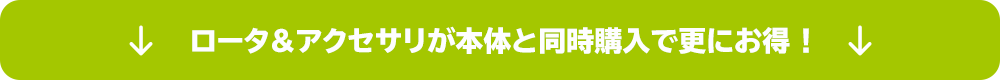 ロータ＆アクセサリが本体と同時購入で更にお得！